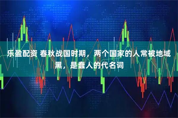 乐盈配资 春秋战国时期，两个国家的人常被地域黑，是蠢人的代名词