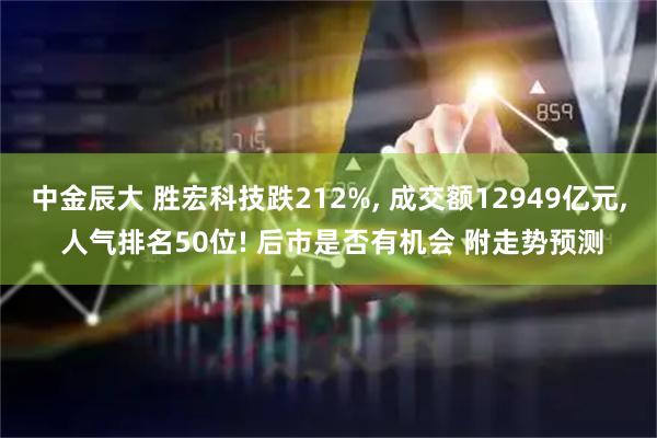 中金辰大 胜宏科技跌212%, 成交额12949亿元, 人气排名50位! 后市是否有机会 附走势预测