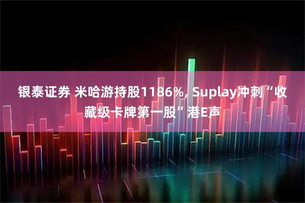银泰证券 米哈游持股1186%, Suplay冲刺“收藏级卡牌第一股”港E声