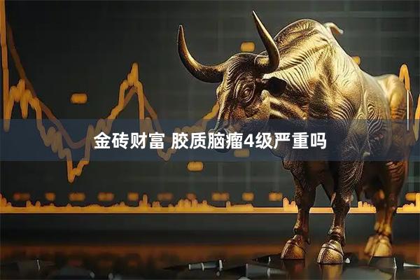 金砖财富 胶质脑瘤4级严重吗