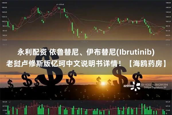 永利配资 依鲁替尼、伊布替尼(Ibrutinib)老挝卢修斯版亿珂中文说明书详情！【海鸥药房】