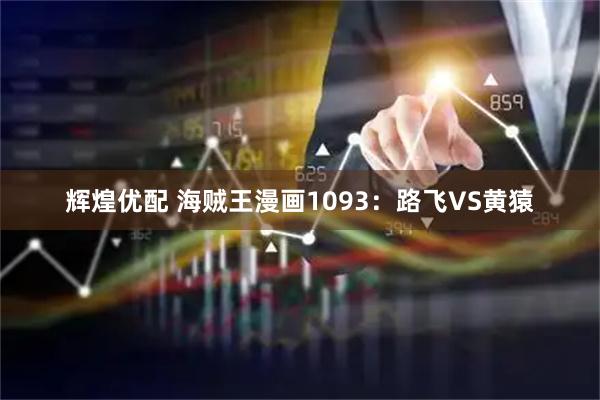 辉煌优配 海贼王漫画1093：路飞VS黄猿