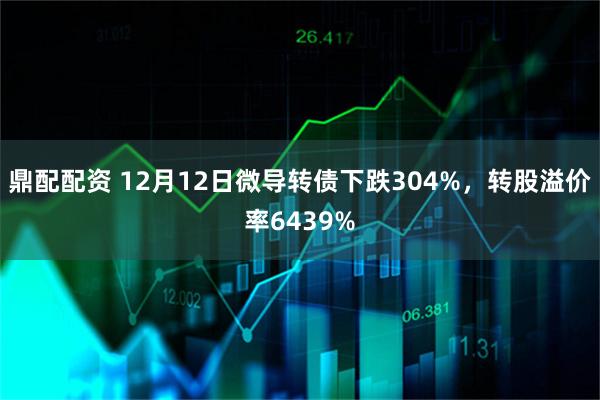 鼎配配资 12月12日微导转债下跌304%，转股溢价率6439%