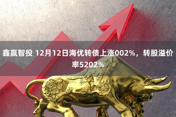 鑫赢智投 12月12日海优转债上涨002%，转股溢价率5202%