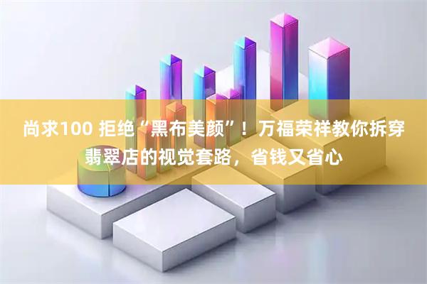 尚求100 拒绝“黑布美颜”！万福荣祥教你拆穿翡翠店的视觉套路，省钱又省心