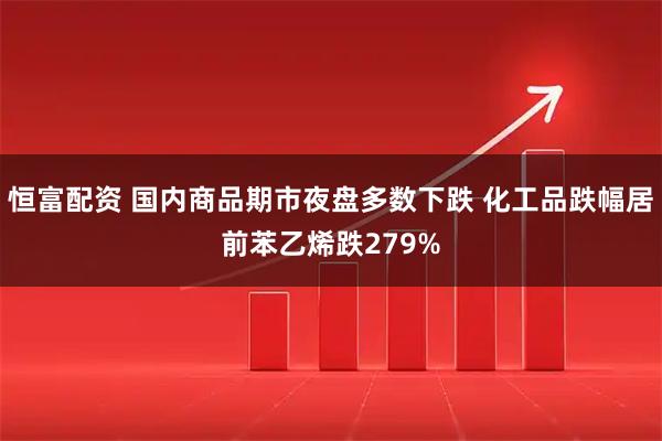 恒富配资 国内商品期市夜盘多数下跌 化工品跌幅居前苯乙烯跌279%