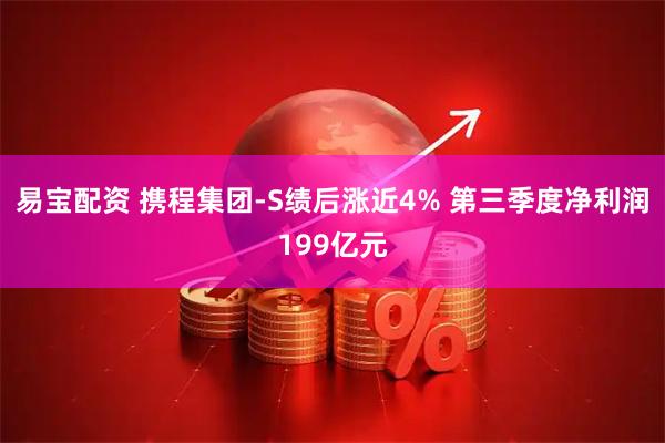 易宝配资 携程集团-S绩后涨近4% 第三季度净利润199亿元