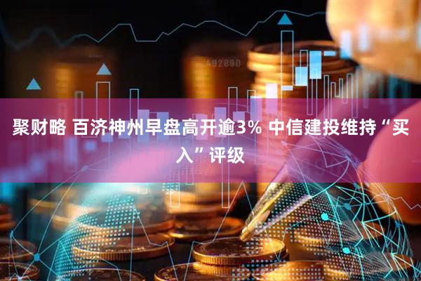 聚财略 百济神州早盘高开逾3% 中信建投维持“买入”评级