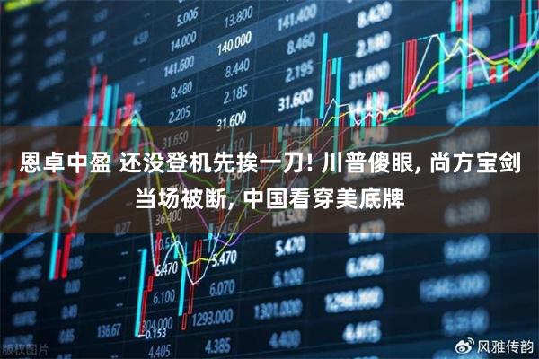 恩卓中盈 还没登机先挨一刀! 川普傻眼, 尚方宝剑当场被断, 中国看穿美底牌