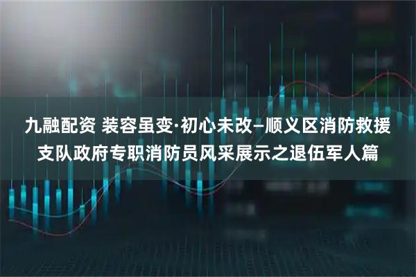 九融配资 装容虽变·初心未改—顺义区消防救援支队政府专职消防员风采展示之退伍军人篇
