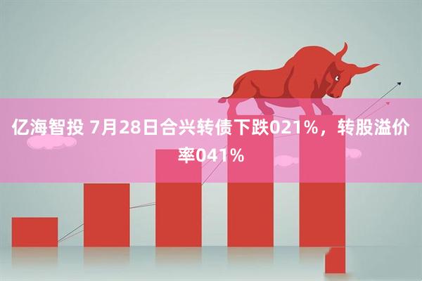 亿海智投 7月28日合兴转债下跌021%，转股溢价率041%
