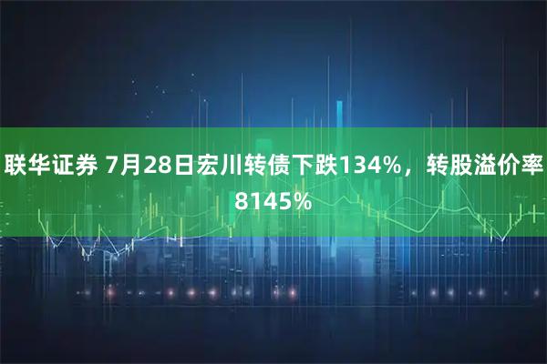 联华证券 7月28日宏川转债下跌134%，转股溢价率8145%
